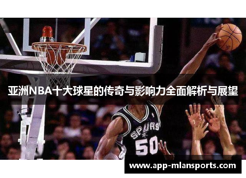 亚洲NBA十大球星的传奇与影响力全面解析与展望