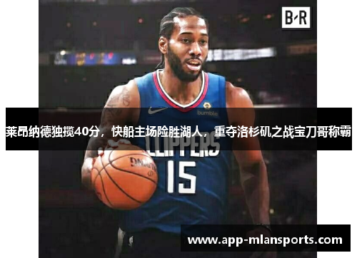 莱昂纳德独揽40分，快船主场险胜湖人，重夺洛杉矶之战宝刀哥称霸
