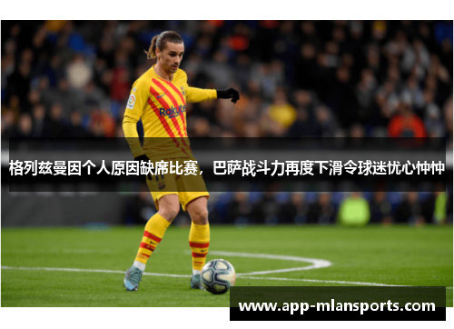 格列兹曼因个人原因缺席比赛，巴萨战斗力再度下滑令球迷忧心忡忡