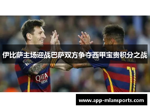 伊比萨主场迎战巴萨双方争夺西甲宝贵积分之战